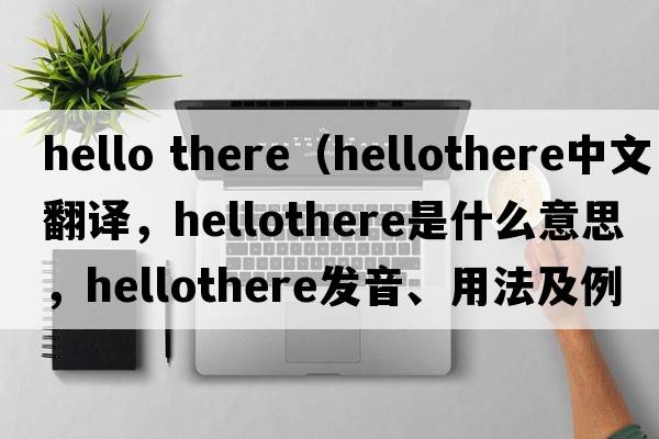 hello there（hellothere中文翻譯，hellothere是什么意思，hellothere發(fā)音、用法及例句）