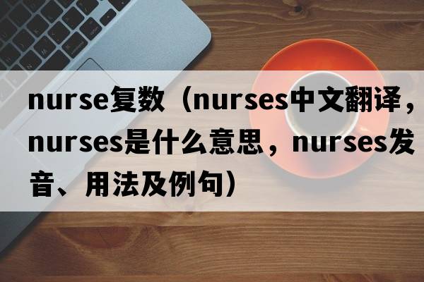nurse復數（nurses中文翻譯，nurses是什么意思，nurses發(fā)音、用法及例句）