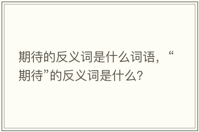 期待的反義詞是什么詞語(yǔ)，“期待”的反義詞是什么？