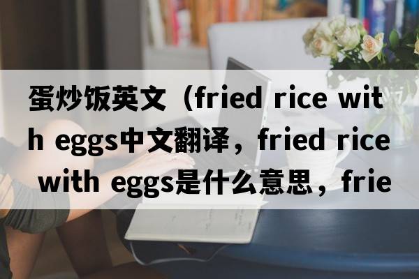 蛋炒飯英文（fried rice with eggs中文翻譯，fried rice with eggs是什么意思，fried rice with eggs發(fā)音、用法及例句）