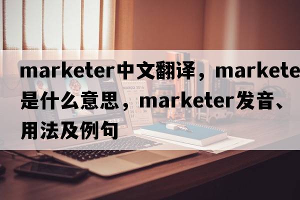 marketer中文翻譯，marketer是什么意思，marketer發(fā)音、用法及例句