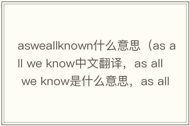 asweallknown什么意思（as all we know中文翻譯，as all we know是什么意思，as all we know發(fā)音、用法及例句）