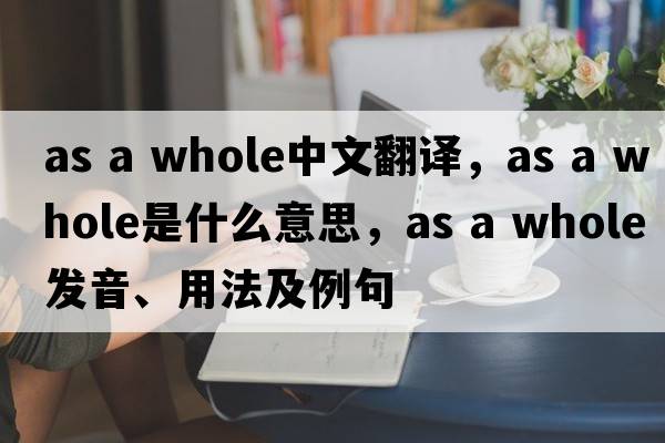 as a whole中文翻譯，as a whole是什么意思，as a whole發(fā)音、用法及例句