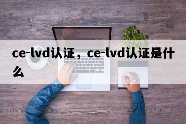 ce-lvd認證，ce-lvd認證是什么