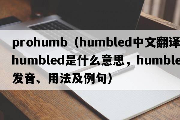 prohumb（humbled中文翻譯，humbled是什么意思，humbled發(fā)音、用法及例句）