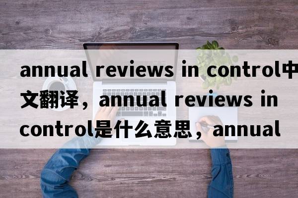 annual reviews in control中文翻譯，annual reviews in control是什么意思，annual reviews in control發(fā)音、用法及例句