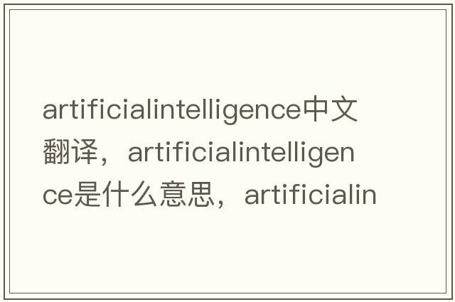 artificialintelligence中文翻譯，artificialintelligence是什么意思，artificialintelligence發(fā)音、用法及例句