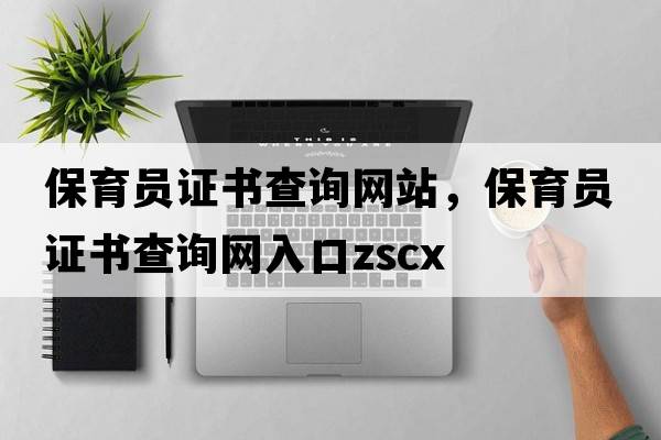保育員證書(shū)查詢(xún)網(wǎng)站，保育員證書(shū)查詢(xún)網(wǎng)入口zscx