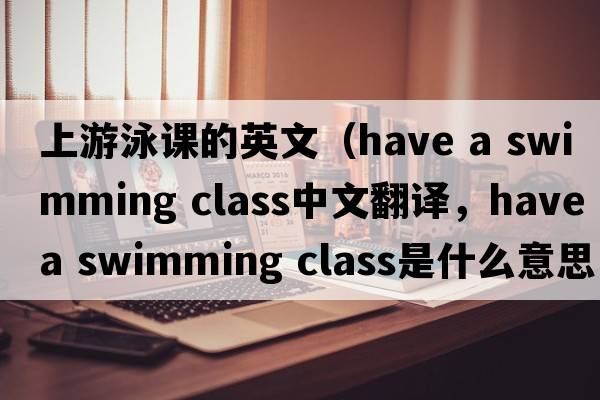 上游泳課的英文（have a swimming class中文翻譯，have a swimming class是什么意思，have a swimming class發(fā)音、用法及例句）