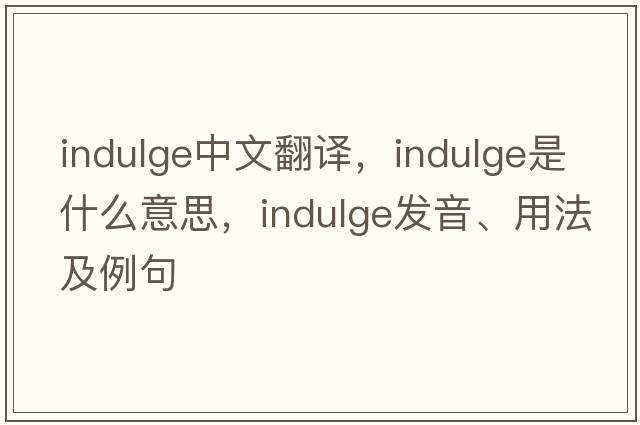 indulge中文翻譯，indulge是什么意思，indulge發(fā)音、用法及例句