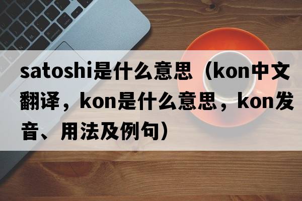 satoshi是什么意思（Kon中文翻譯，Kon是什么意思，Kon發(fā)音、用法及例句）