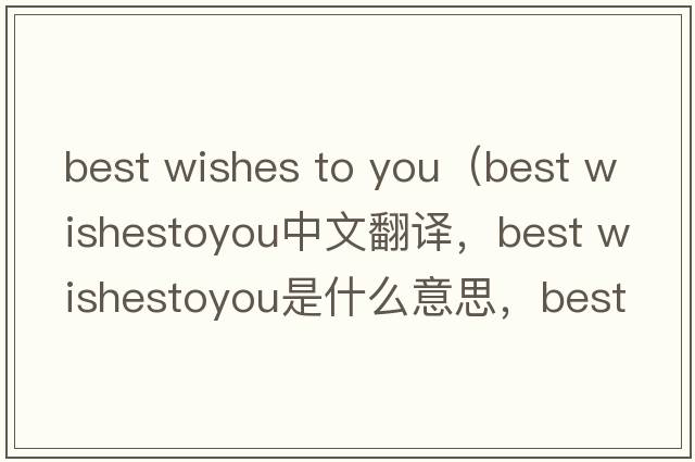 best wishes to you（best wishestoyou中文翻譯，best wishestoyou是什么意思，best wishestoyou發(fā)音、用法及例句）