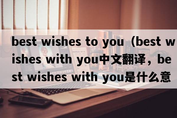 best wishes to you（best wishes with you中文翻譯，best wishes with you是什么意思，best wishes with you發(fā)音、用法及例句）
