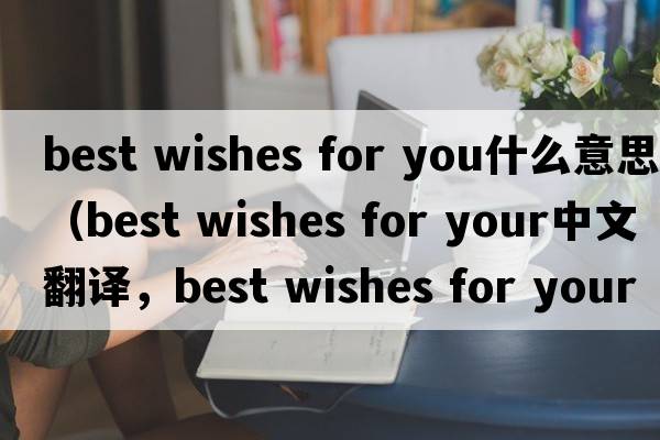 best wishes for you什么意思（best wishes for your中文翻譯，best wishes for your是什么意思，best wishes for your發(fā)音、用法