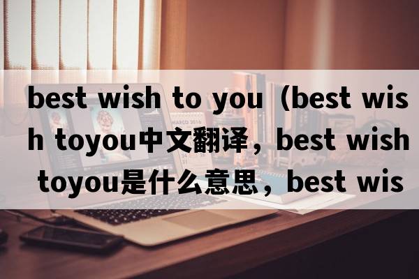 best wish to you（best wish toyou中文翻譯，best wish toyou是什么意思，best wish toyou發(fā)音、用法及例句）