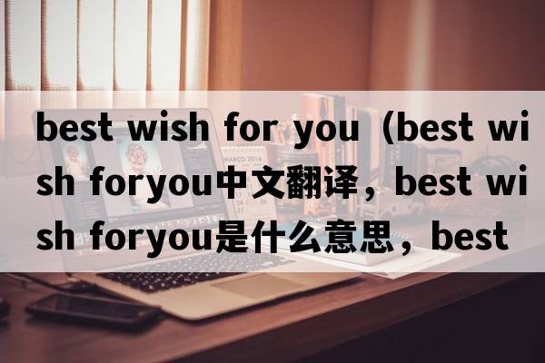 best wish for you（best wish foryou中文翻譯，best wish foryou是什么意思，best wish foryou發(fā)音、用法及例句）