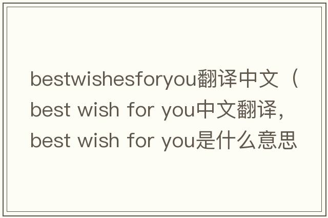 bestwishesforyou翻譯中文（best wish for you中文翻譯，best wish for you是什么意思，best wish for you發(fā)音、用法及例句）