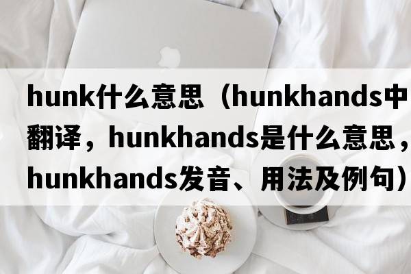 hunk什么意思（hunkhands中文翻譯，hunkhands是什么意思，hunkhands發(fā)音、用法及例句）