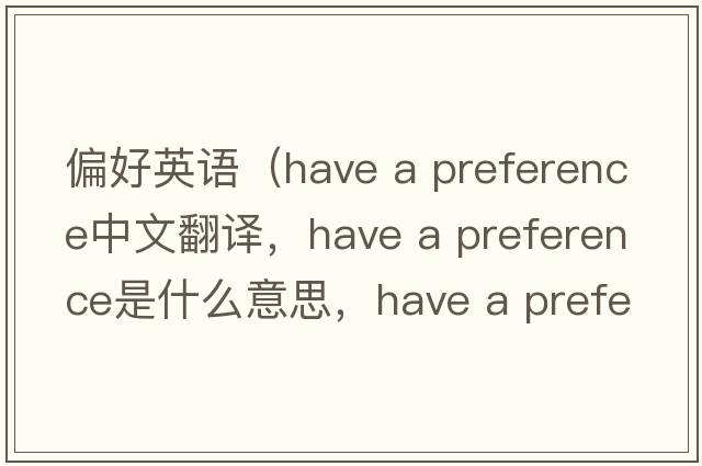 偏好英語(yǔ)（have a preference中文翻譯，have a preference是什么意思，have a preference發(fā)音、用法及例句）