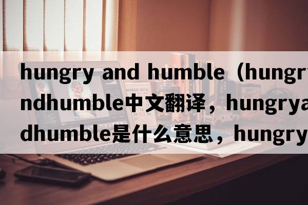 hungry and humble（hungryandhumble中文翻譯，hungryandhumble是什么意思，hungryandhumble發(fā)音、用法及例句）