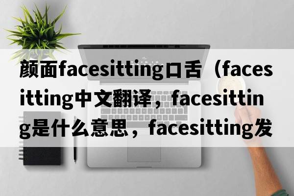顏面facesitting口舌（facesitting中文翻譯，facesitting是什么意思，facesitting發(fā)音、用法及例句）