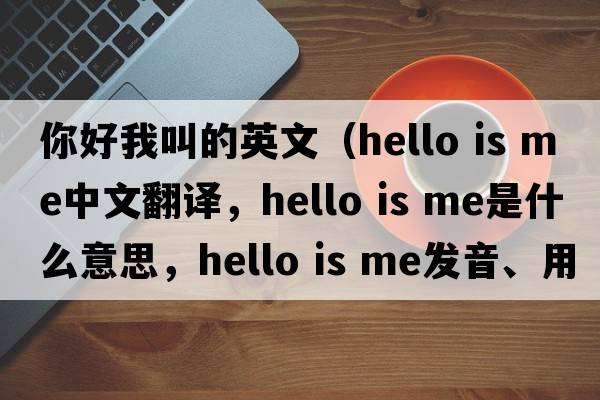 你好我叫的英文（hello is me中文翻譯，hello is me是什么意思，hello is me發(fā)音、用法及例句）