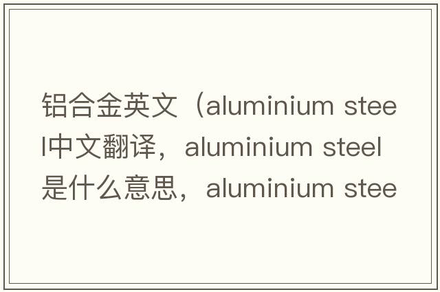 鋁合金英文（aluminium steel中文翻譯，aluminium steel是什么意思，aluminium steel發(fā)音、用法及例句）