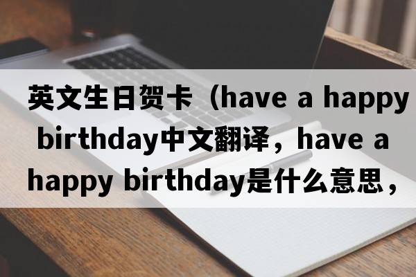 英文生日賀卡（have a happy birthday中文翻譯，have a happy birthday是什么意思，have a happy birthday發(fā)音、用法及例句）