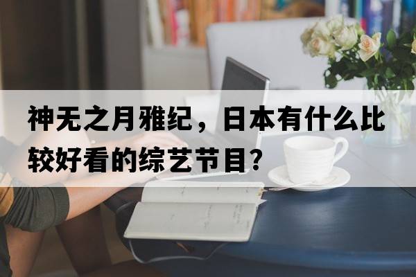 神無(wú)之月雅紀，日本有什么比較好看的綜藝節目？