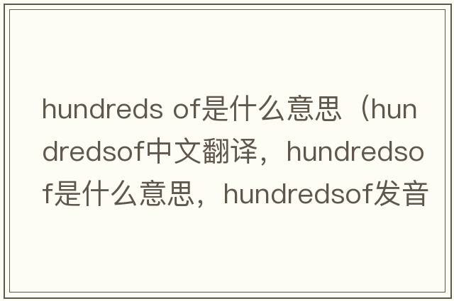 hundreds of是什么意思（hundredsof中文翻譯，hundredsof是什么意思，hundredsof發(fā)音、用法及例句）