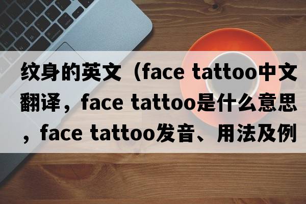 紋身的英文（face tattoo中文翻譯，face tattoo是什么意思，face tattoo發(fā)音、用法及例句）