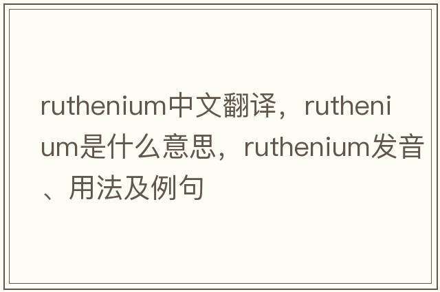 ruthenium中文翻譯，ruthenium是什么意思，ruthenium發(fā)音、用法及例句