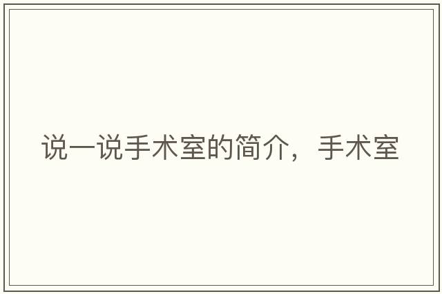 說(shuō)一說(shuō)手術(shù)室的簡(jiǎn)介，手術(shù)室