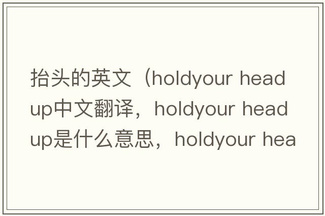 抬頭的英文（holdyour head up中文翻譯，holdyour head up是什么意思，holdyour head up發(fā)音、用法及例句）