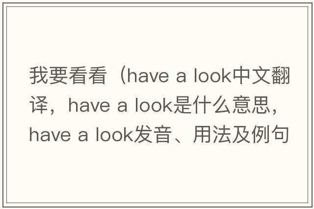 我要看看（have a look中文翻譯，have a look是什么意思，have a look發(fā)音、用法及例句）