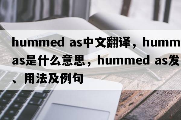 hummed as中文翻譯，hummed as是什么意思，hummed as發(fā)音、用法及例句
