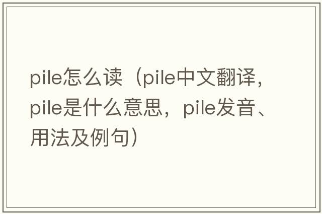 pile怎么讀（pile中文翻譯，pile是什么意思，pile發(fā)音、用法及例句）