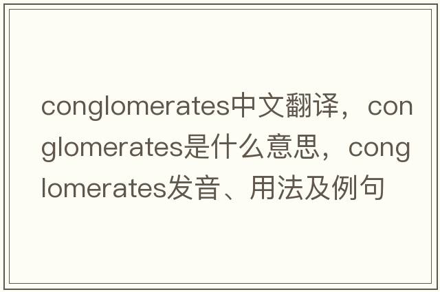 conglomerates中文翻譯，conglomerates是什么意思，conglomerates發(fā)音、用法及例句