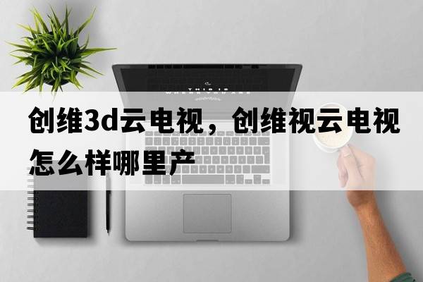 創(chuàng  )維3d云電視，創(chuàng  )維視云電視怎么樣哪里產(chǎn)