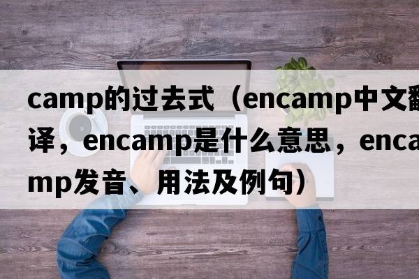 camp的過(guò)去式（encamp中文翻譯，encamp是什么意思，encamp發(fā)音、用法及例句）