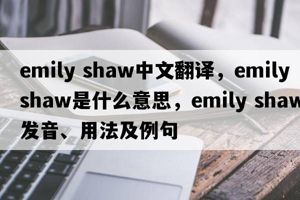 emily shaw中文翻譯，emily shaw是什么意思，emily shaw發(fā)音、用法及例句