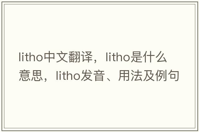 litho中文翻譯，litho是什么意思，litho發(fā)音、用法及例句