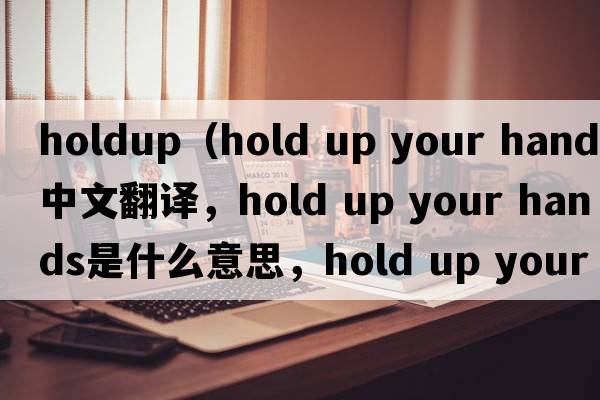 holdup（hold up your hands中文翻譯，hold up your hands是什么意思，hold up your hands發(fā)音、用法及例句）