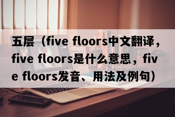 五層（five floors中文翻譯，five floors是什么意思，five floors發(fā)音、用法及例句）