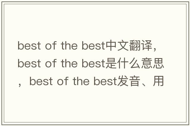 best of the best中文翻譯，best of the best是什么意思，best of the best發(fā)音、用法及例句