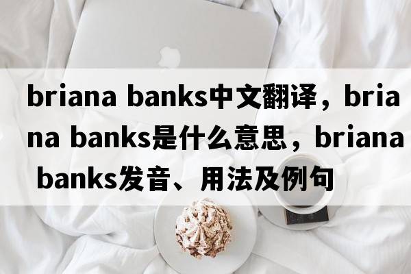 briana banks中文翻譯，briana banks是什么意思，briana banks發(fā)音、用法及例句