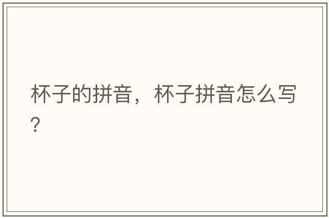 杯子的拼音，杯子拼音怎么寫(xiě)？