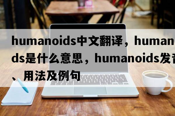 humanoids中文翻譯，humanoids是什么意思，humanoids發(fā)音、用法及例句