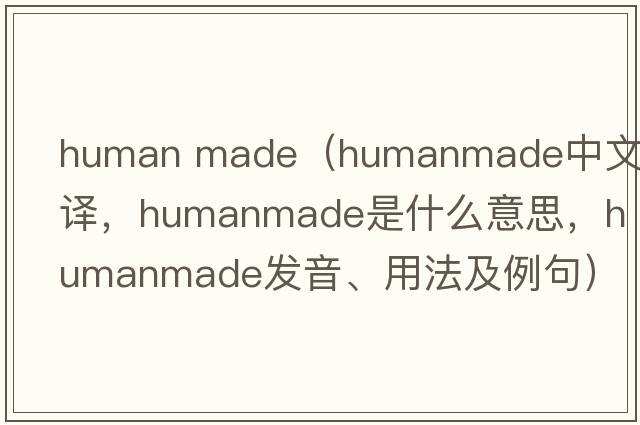 human made（humanmade中文翻譯，humanmade是什么意思，humanmade發(fā)音、用法及例句）