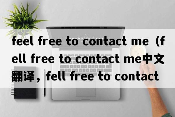 feel free to contact me（fell free to contact me中文翻譯，fell free to contact me是什么意思，fell free to contac